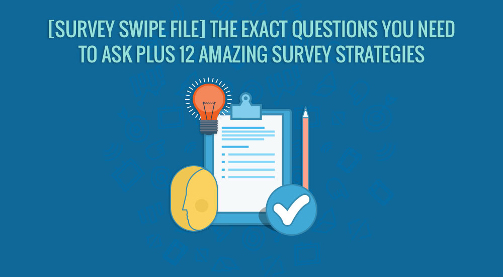 [Survey Swipe File] The Exact Questions You Need To Ask Plus 12 Amazing Survey Strategies